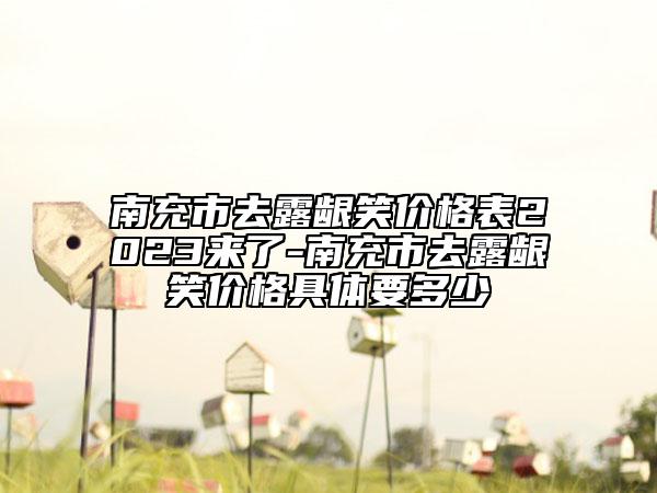 南充市去露齦笑價(jià)格表2023來(lái)了-南充市去露齦笑價(jià)格具體要多少