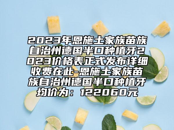 2023年恩施土家族苗族自治州德國(guó)半口種植牙2023價(jià)格表正式發(fā)布詳細(xì)收費(fèi)在此-恩施土家族苗族自治州德國(guó)半口種植牙均價(jià)為：122060元