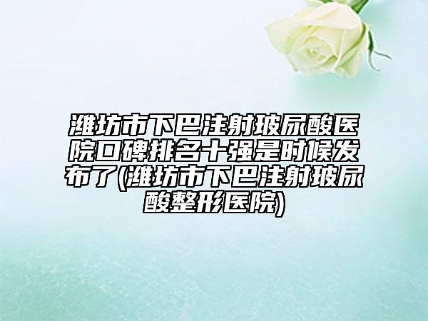 濰坊市下巴注射玻尿酸醫(yī)院口碑排名十強(qiáng)是時(shí)候發(fā)布了(濰坊市下巴注射玻尿酸整形醫(yī)院)