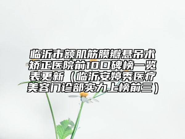臨沂市額肌筋膜瓣懸吊術(shù)矯正醫(yī)院前10口碑榜一覽表更新（臨沂安婷秀醫(yī)療美容門診部實力上榜前三）