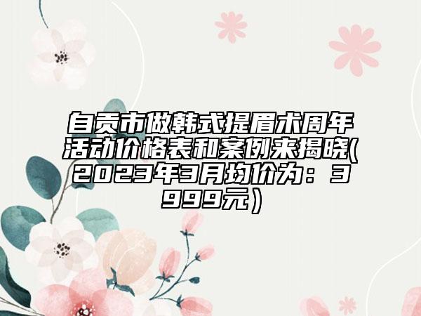 自貢市做韓式提眉術(shù)周年活動(dòng)價(jià)格表和案例來揭曉(2023年3月均價(jià)為：3999元）