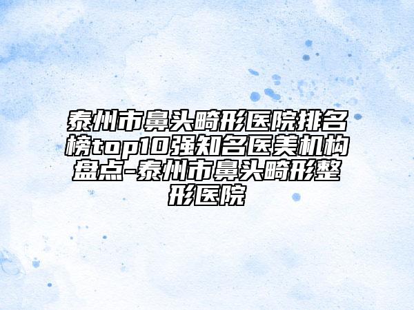 泰州市鼻頭畸形醫(yī)院排名榜top10強(qiáng)知名醫(yī)美機(jī)構(gòu)盤點(diǎn)-泰州市鼻頭畸形整形醫(yī)院