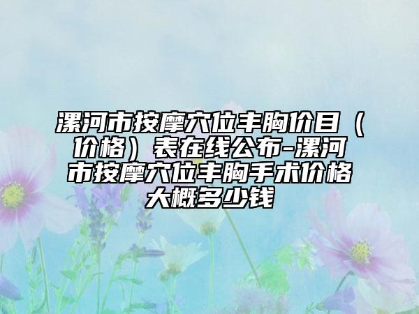 漯河市按摩穴位豐胸價目(價格)表在線公布-漯河市按摩穴位豐胸手術價格大概多少錢