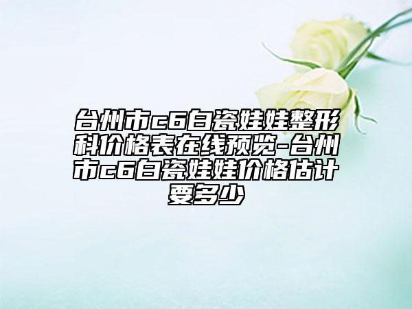 臺(tái)州市c6白瓷娃娃整形科價(jià)格表在線預(yù)覽-臺(tái)州市c6白瓷娃娃價(jià)格估計(jì)要多少