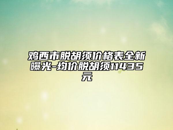 雞西市脫胡須價格表全新曝光-均價脫胡須11435元