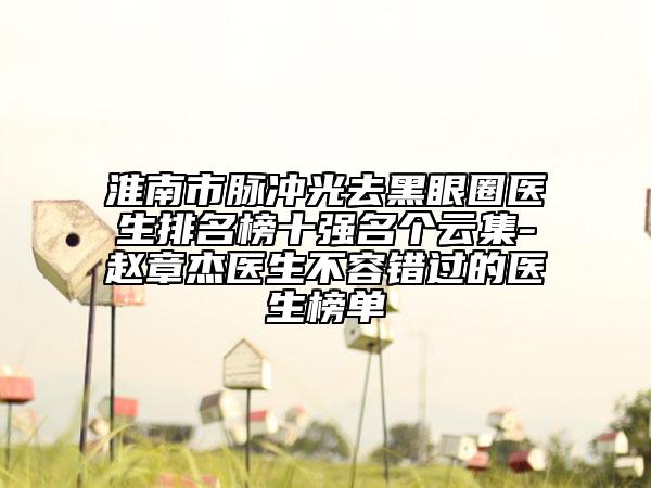 淮南市脈沖光去黑眼圈醫(yī)生排名榜十強名個云集-趙章杰醫(yī)生不容錯過的醫(yī)生榜單