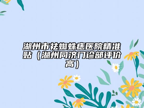 湖州市祛蜘蛛痣醫(yī)院精準(zhǔn)貼（湖州同濟(jì)門診部評價高）