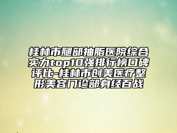 桂林市腿部抽脂醫(yī)院綜合實力top10強排行榜口碑評比-桂林市創(chuàng)美醫(yī)療整形美容門診部身經(jīng)百戰(zhàn)