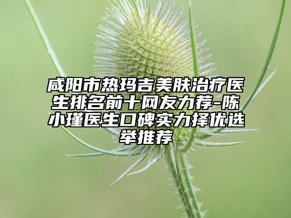 咸陽(yáng)市熱瑪吉美膚治療醫(yī)生排名前十網(wǎng)友力薦-陳小瑾醫(yī)生口碑實(shí)力擇優(yōu)選舉推薦