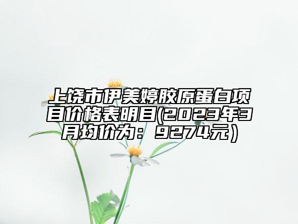 上饒市伊美婷膠原蛋白項(xiàng)目?jī)r(jià)格表明目(2023年3月均價(jià)為：9274元）