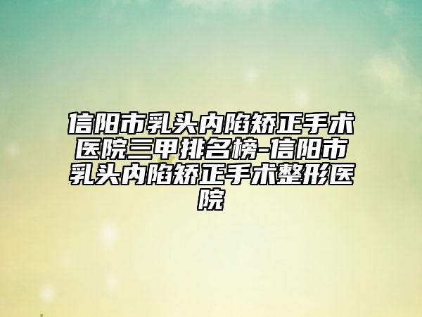 信陽市乳頭內(nèi)陷矯正手術(shù)醫(yī)院三甲排名榜-信陽市乳頭內(nèi)陷矯正手術(shù)整形醫(yī)院