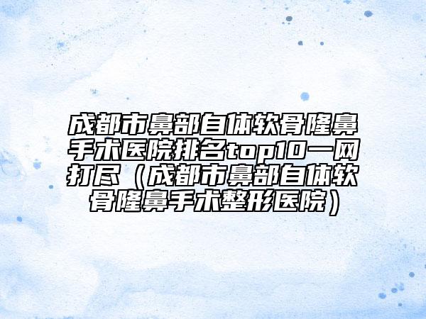 成都市鼻部自體軟骨隆鼻手術(shù)醫(yī)院排名top10一網(wǎng)打盡(成都市鼻部自體軟骨隆鼻手術(shù)整形醫(yī)院)