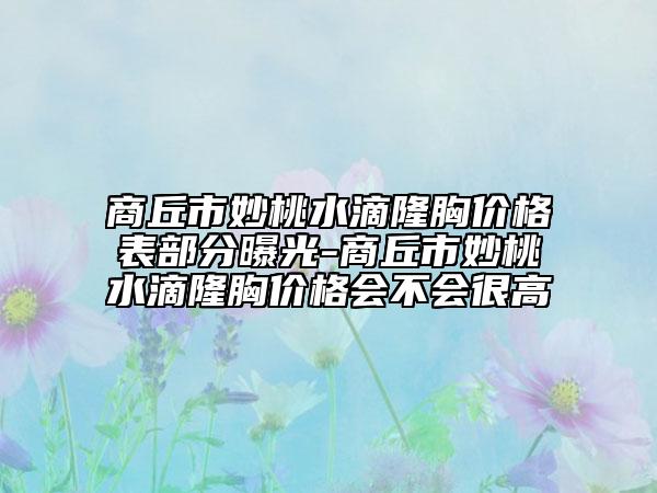 商丘市妙桃水滴隆胸價格表部分曝光-商丘市妙桃水滴隆胸價格會不會很高