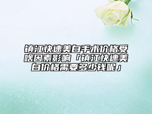 鎮(zhèn)江快速美白手術(shù)價(jià)格受啥因素影響「鎮(zhèn)江快速美白價(jià)格需要多少錢呢」