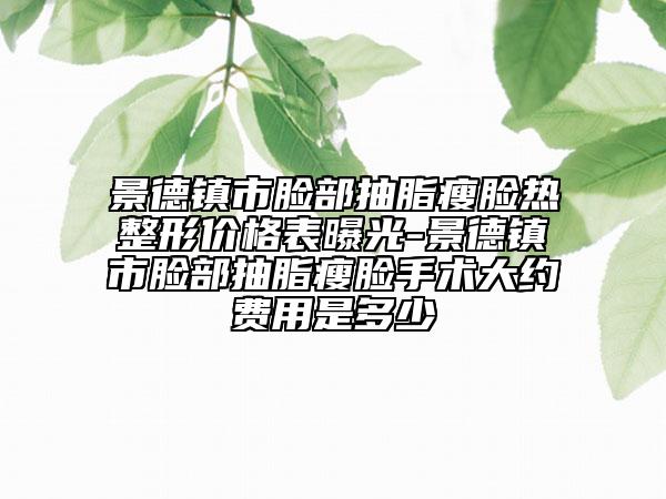 景德鎮(zhèn)市臉部抽脂瘦臉熱整形價格表曝光-景德鎮(zhèn)市臉部抽脂瘦臉手術大約費用是多少