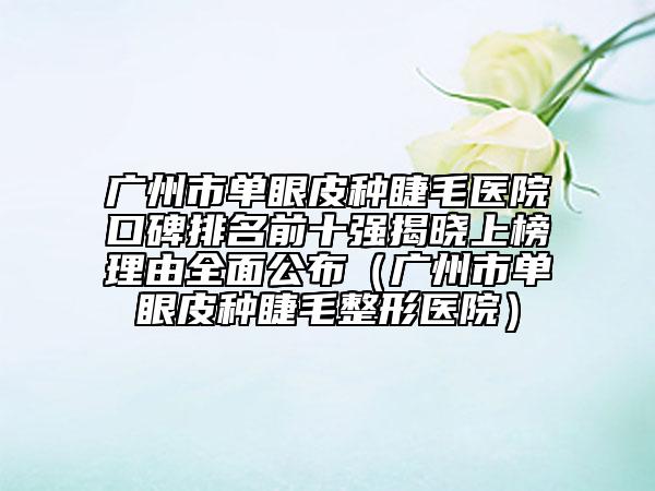 廣州市單眼皮種睫毛醫(yī)院口碑排名前十強(qiáng)揭曉上榜理由全面公布（廣州市單眼皮種睫毛整形醫(yī)院）