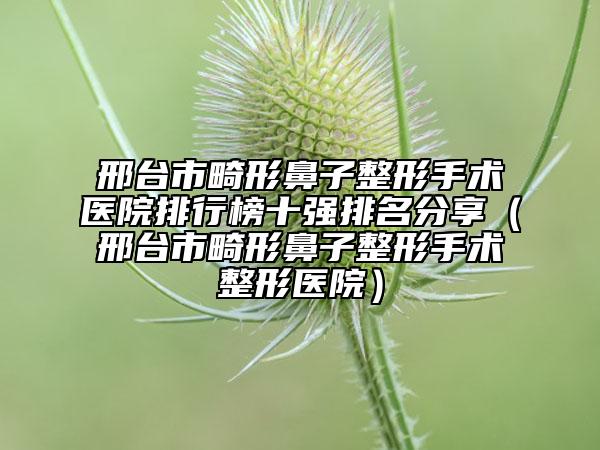 邢臺市畸形鼻子整形手術醫(yī)院排行榜十強排名分享（邢臺市畸形鼻子整形手術整形醫(yī)院）