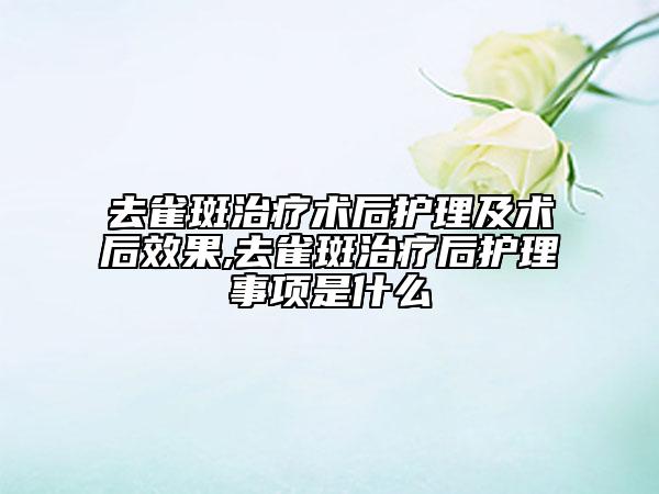 去雀斑治療術(shù)后護(hù)理及術(shù)后效果,去雀斑治療后護(hù)理事項(xiàng)是什么