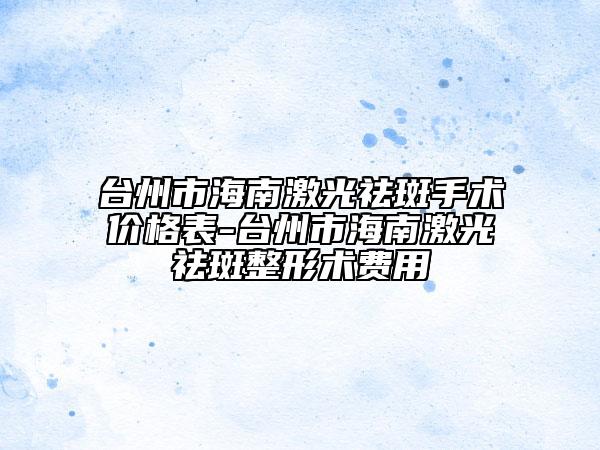 臺州市海南激光祛斑手術(shù)價格表-臺州市海南激光祛斑整形術(shù)費用