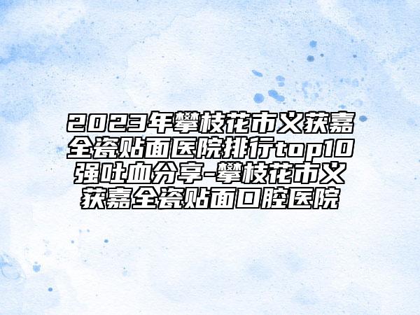 2023年攀枝花市義獲嘉全瓷貼面醫(yī)院排行top10強(qiáng)吐血分享-攀枝花市義獲嘉全瓷貼面口腔醫(yī)院