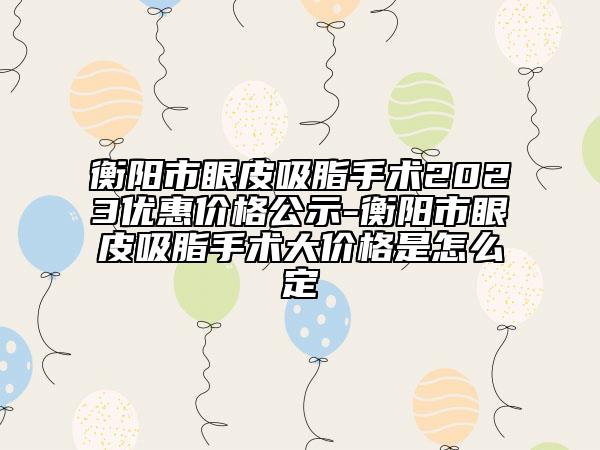 衡陽市眼皮吸脂手術(shù)2023優(yōu)惠價格公示-衡陽市眼皮吸脂手術(shù)大價格是怎么定