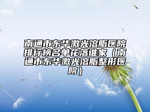 南通市東華激光溶脂醫(yī)院排行榜名單花落誰家(南通市東華激光溶脂整形醫(yī)院)