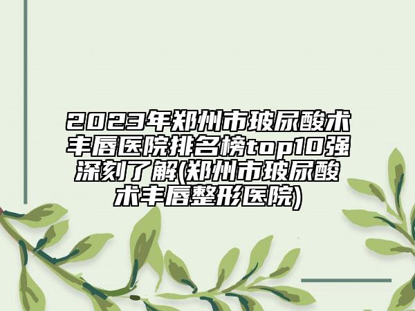 2023年鄭州市玻尿酸術(shù)豐唇醫(yī)院排名榜top10強(qiáng)深刻了解(鄭州市玻尿酸術(shù)豐唇整形醫(yī)院)