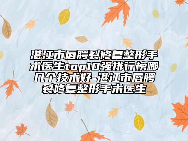湛江市唇腭裂修復整形手術醫(yī)生top10強排行榜哪幾個技術好-湛江市唇腭裂修復整形手術醫(yī)生