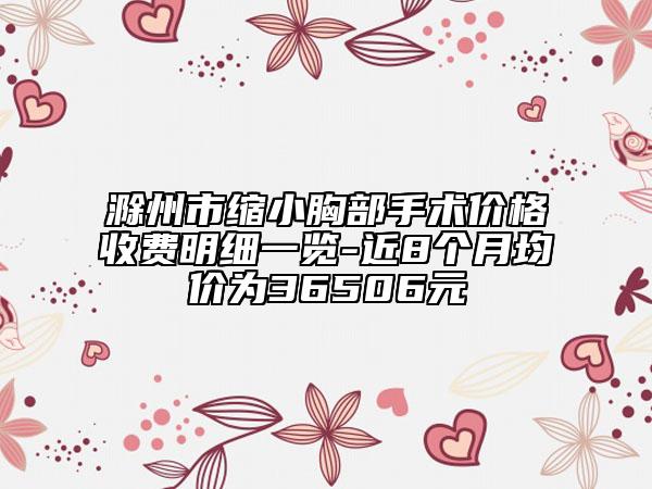 滁州市縮小胸部手術(shù)價(jià)格收費(fèi)明細(xì)一覽-近8個(gè)月均價(jià)為36506元