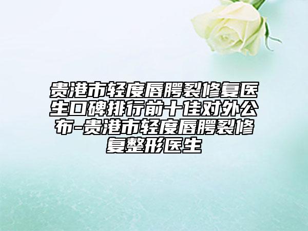 貴港市輕度唇腭裂修復(fù)醫(yī)生口碑排行前十佳對外公布-貴港市輕度唇腭裂修復(fù)整形醫(yī)生