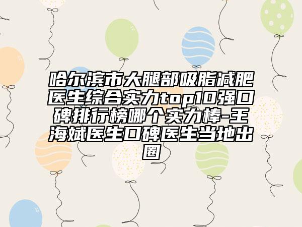 哈爾濱市大腿部吸脂減肥醫(yī)生綜合實(shí)力top10強(qiáng)口碑排行榜哪個實(shí)力棒-王海斌醫(yī)生口碑醫(yī)生當(dāng)?shù)爻鋈? data-alt=