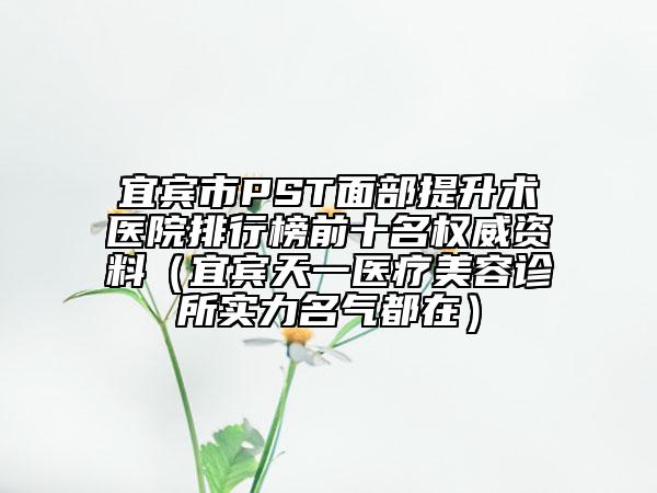 宜賓市PST面部提升術(shù)醫(yī)院排行榜前十名權(quán)威資料（宜賓天一醫(yī)療美容診所實(shí)力名氣都在）