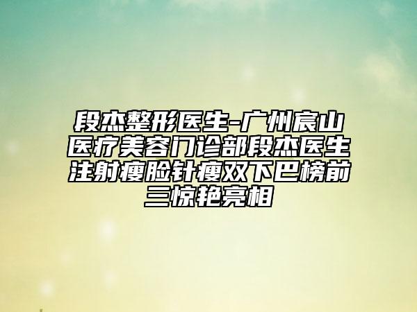 段杰整形醫(yī)生-廣州宸山醫(yī)療美容門診部段杰醫(yī)生注射瘦臉針瘦雙下巴榜前三驚艷亮相