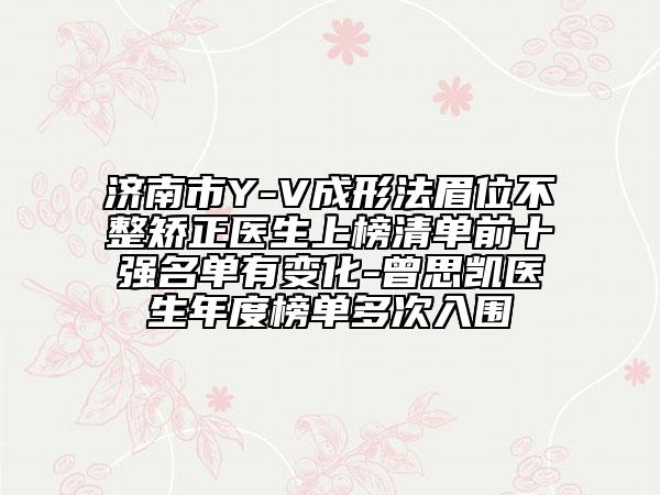 濟(jì)南市Y-V成形法眉位不整矯正醫(yī)生上榜清單前十強(qiáng)名單有變化-曾思凱醫(yī)生年度榜單多次入圍