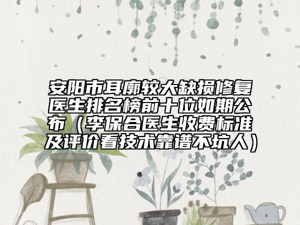 安陽市耳廓較大缺損修復(fù)醫(yī)生排名榜前十位如期公布（李保合醫(yī)生收費(fèi)標(biāo)準(zhǔn)及評價(jià)看技術(shù)靠譜不坑人）
