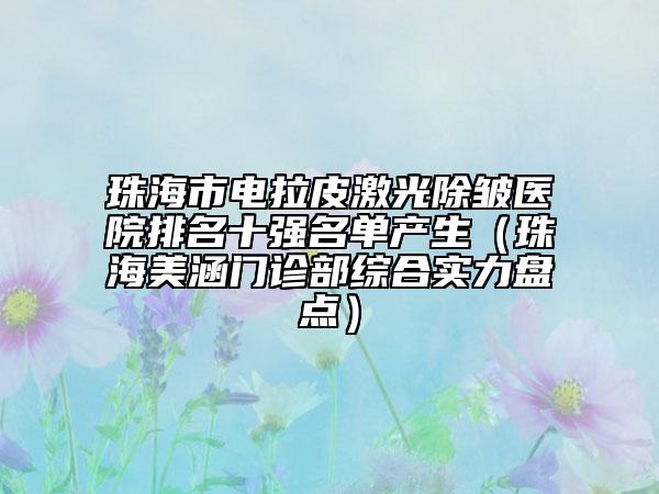 珠海市電拉皮激光除皺醫(yī)院排名十強(qiáng)名單產(chǎn)生（珠海美涵門診部綜合實(shí)力盤點(diǎn)）
