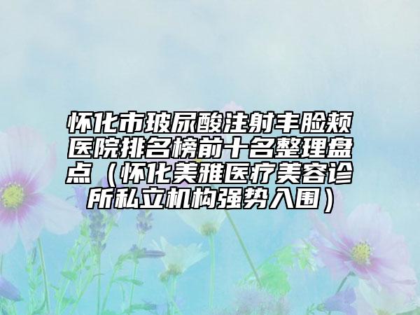 懷化市玻尿酸注射豐臉頰醫(yī)院排名榜前十名整理盤點(diǎn)(懷化美雅醫(yī)療美容診所私立機(jī)構(gòu)強(qiáng)勢入圍)