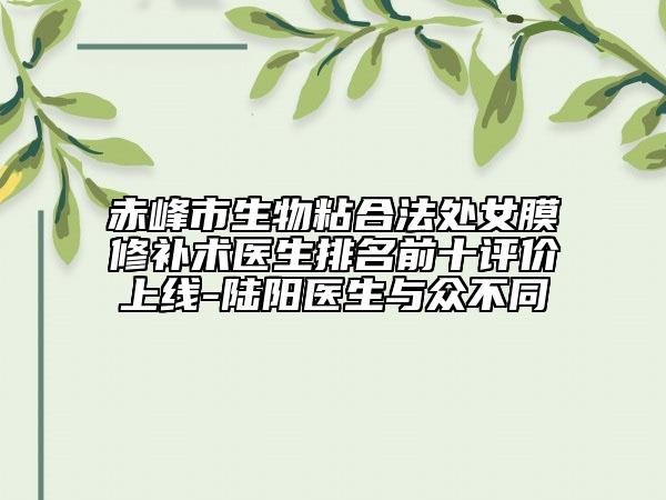 赤峰市生物粘合法處女膜修補(bǔ)術(shù)醫(yī)生排名前十評(píng)價(jià)上線-陸陽(yáng)醫(yī)生與眾不同