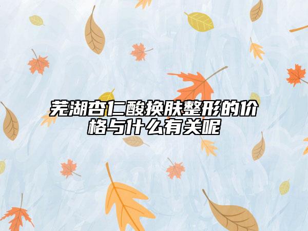 蕪湖杏仁酸換膚整形的價(jià)格與什么有關(guān)呢