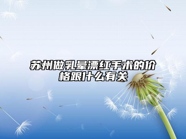 蘇州做乳暈漂紅手術(shù)的價格跟什么有關(guān)