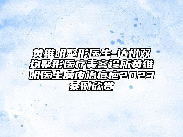 黃維明整形醫(yī)生-達(dá)州雙均整形醫(yī)療美容診所黃維明醫(yī)生磨皮治痘疤2023案例欣賞