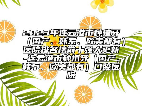 2023年連云港市種植牙（國產(chǎn)、韓系、歐美都有）醫(yī)院排名榜前十強(qiáng)大更新-連云港市種植牙（國產(chǎn)、韓系、歐美都有）口腔醫(yī)院