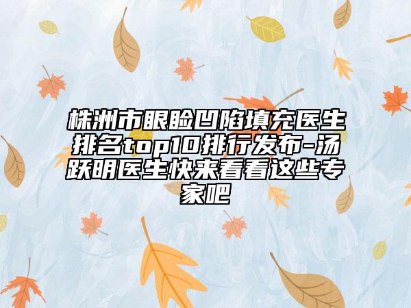 株洲市眼瞼凹陷填充醫(yī)生排名top10排行發(fā)布-湯躍明醫(yī)生快來(lái)看看這些專家吧