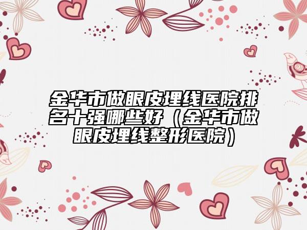 金華市做眼皮埋線醫(yī)院排名十強(qiáng)哪些好（金華市做眼皮埋線整形醫(yī)院）