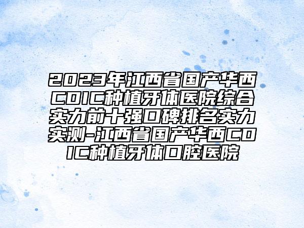 2023年江西省國產(chǎn)華西CDIC種植牙體醫(yī)院綜合實力前十強口碑排名實力實測-江西省國產(chǎn)華西CDIC種植牙體口腔醫(yī)院