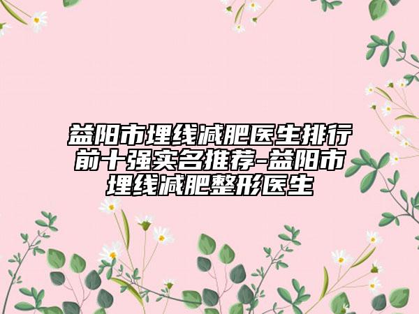 益陽(yáng)市埋線減肥醫(yī)生排行前十強(qiáng)實(shí)名推薦-益陽(yáng)市埋線減肥整形醫(yī)生