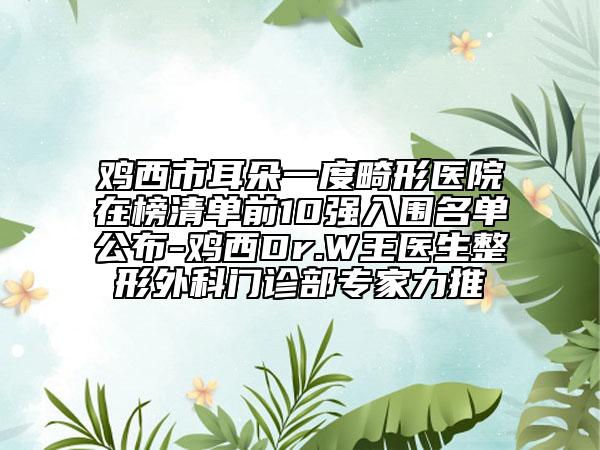 雞西市耳朵一度畸形醫(yī)院在榜清單前10強入圍名單公布-雞西Dr.W王醫(yī)生整形外科門診部專家力推