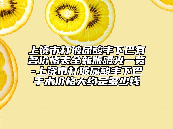 上饒市打玻尿酸豐下巴有名價格表全新版曝光一覽-上饒市打玻尿酸豐下巴手術(shù)價格大約是多少錢