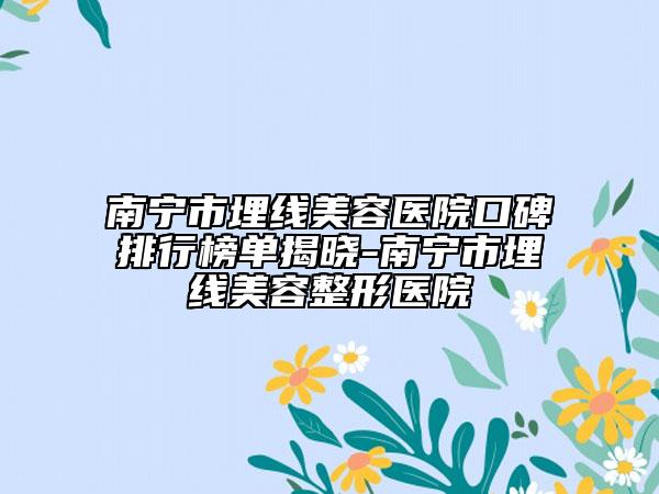 南寧市埋線美容醫(yī)院口碑排行榜單揭曉-南寧市埋線美容整形醫(yī)院