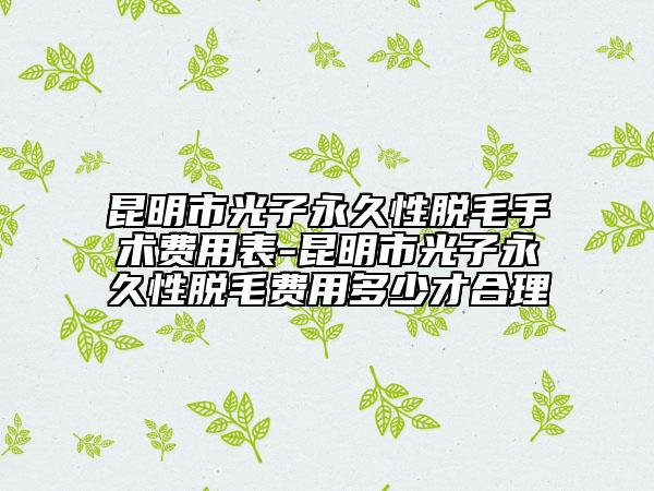 昆明市光子永久性脫毛手術(shù)費(fèi)用表-昆明市光子永久性脫毛費(fèi)用多少才合理